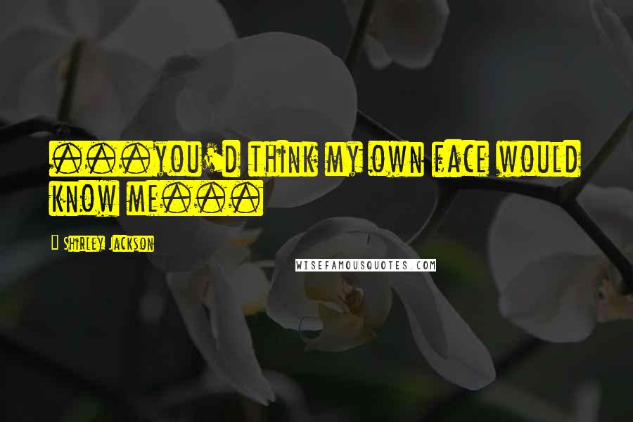Shirley Jackson Quotes: ...you'd think my own face would know me...
