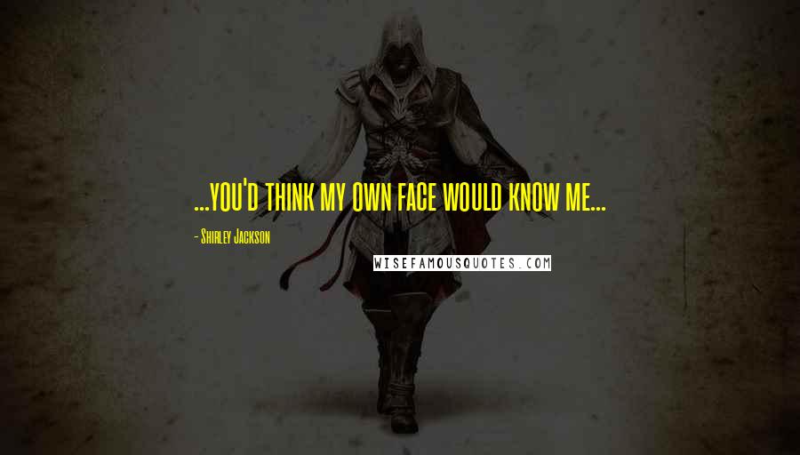 Shirley Jackson Quotes: ...you'd think my own face would know me...