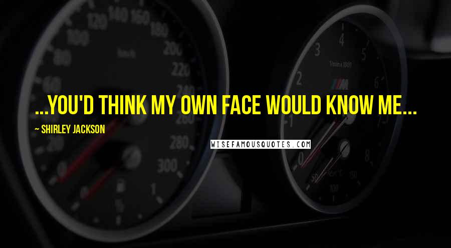 Shirley Jackson Quotes: ...you'd think my own face would know me...