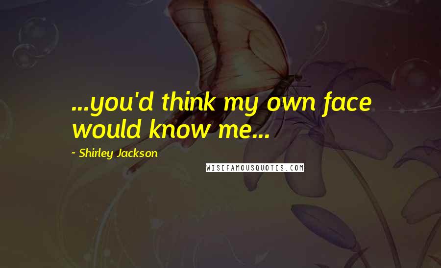 Shirley Jackson Quotes: ...you'd think my own face would know me...
