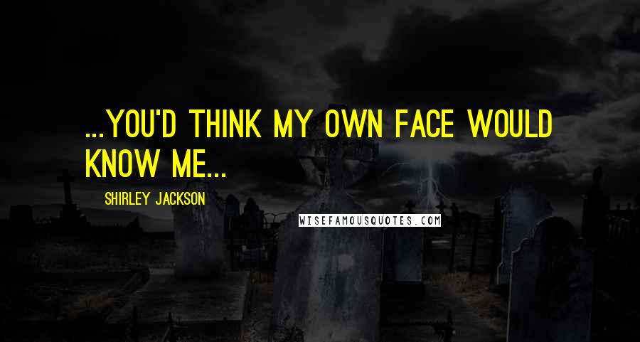 Shirley Jackson Quotes: ...you'd think my own face would know me...