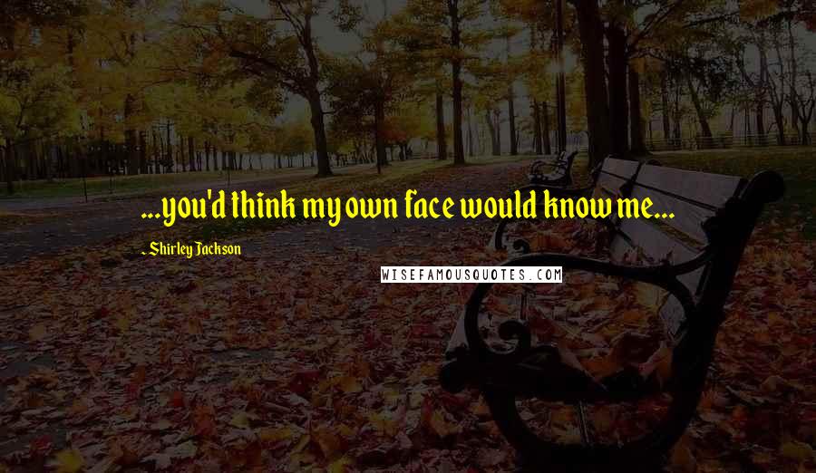 Shirley Jackson Quotes: ...you'd think my own face would know me...