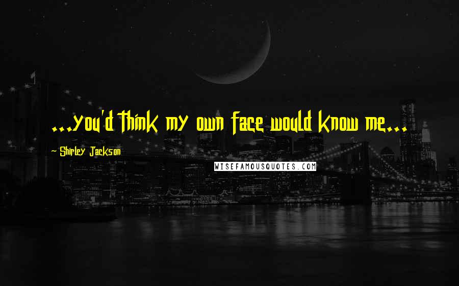 Shirley Jackson Quotes: ...you'd think my own face would know me...