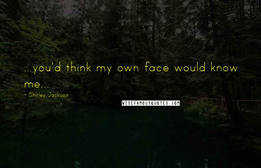 Shirley Jackson Quotes: ...you'd think my own face would know me...