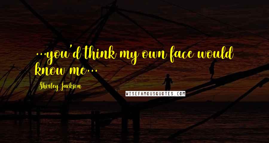Shirley Jackson Quotes: ...you'd think my own face would know me...