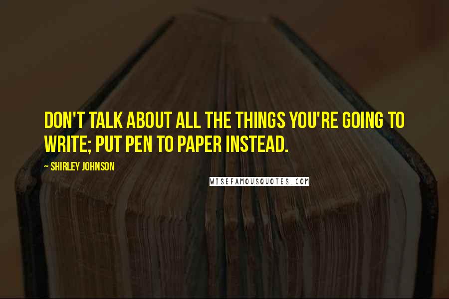 Shirley Johnson Quotes: don't talk about all the things you're going to write; put pen to paper instead.