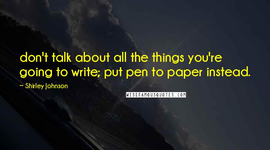 Shirley Johnson Quotes: don't talk about all the things you're going to write; put pen to paper instead.