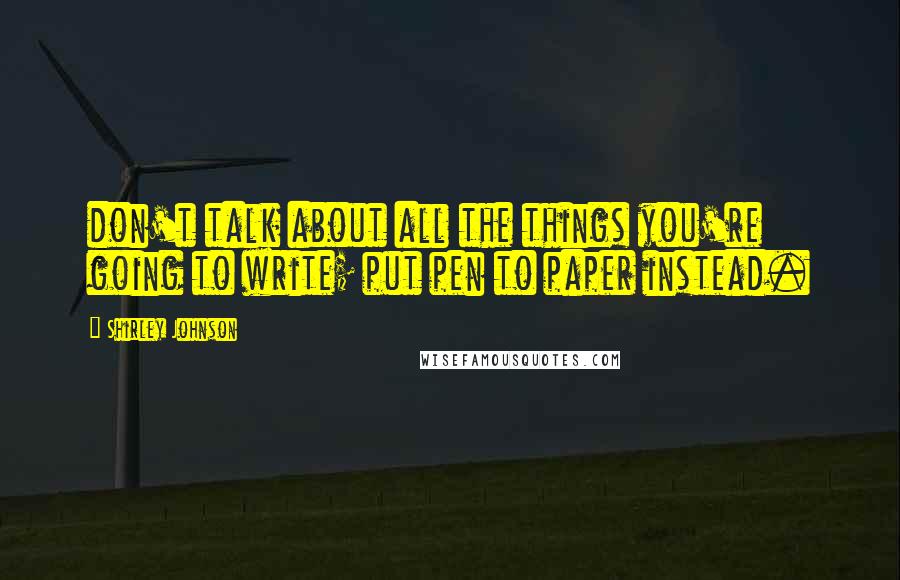 Shirley Johnson Quotes: don't talk about all the things you're going to write; put pen to paper instead.