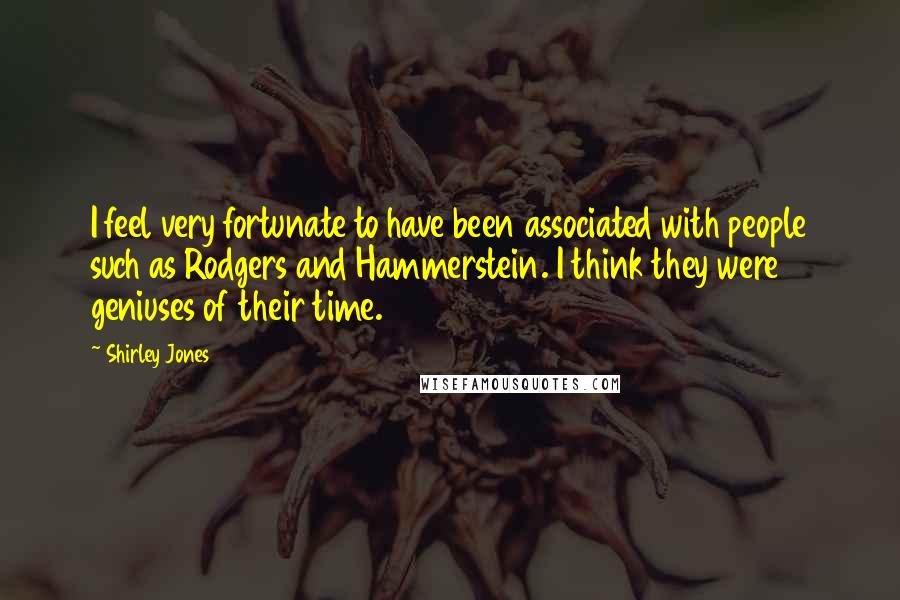 Shirley Jones Quotes: I feel very fortunate to have been associated with people such as Rodgers and Hammerstein. I think they were geniuses of their time.