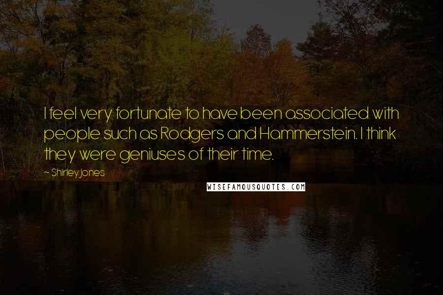 Shirley Jones Quotes: I feel very fortunate to have been associated with people such as Rodgers and Hammerstein. I think they were geniuses of their time.