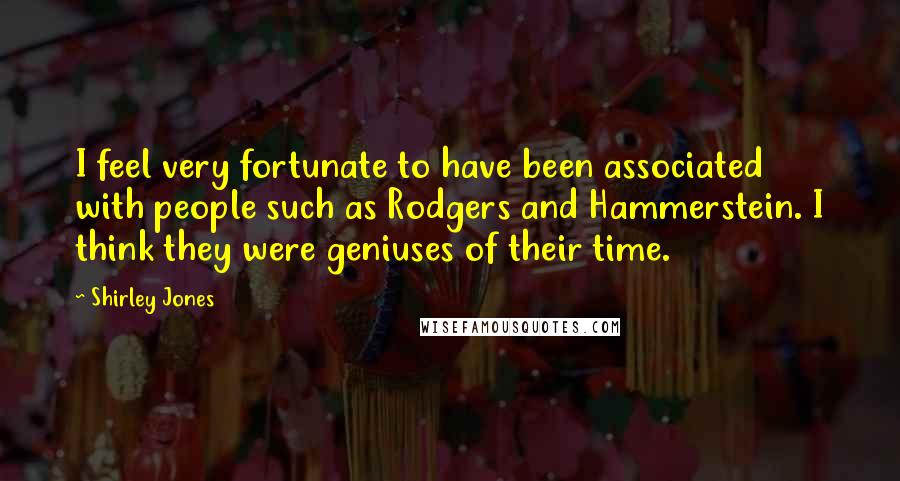 Shirley Jones Quotes: I feel very fortunate to have been associated with people such as Rodgers and Hammerstein. I think they were geniuses of their time.