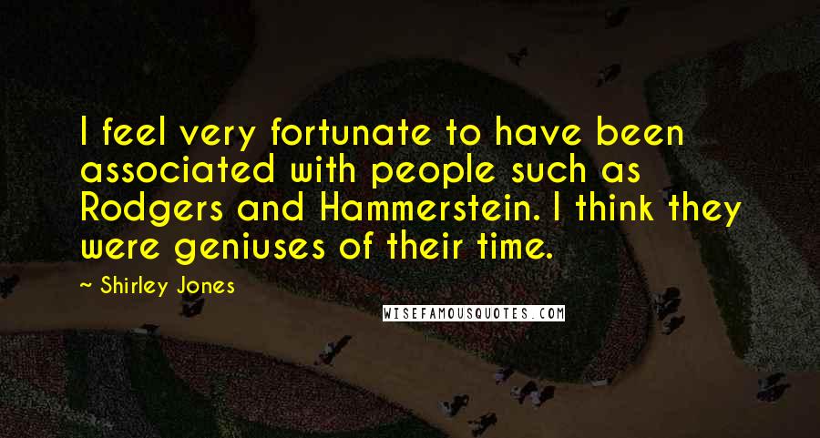 Shirley Jones Quotes: I feel very fortunate to have been associated with people such as Rodgers and Hammerstein. I think they were geniuses of their time.