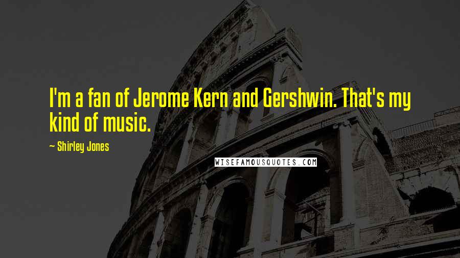 Shirley Jones Quotes: I'm a fan of Jerome Kern and Gershwin. That's my kind of music.