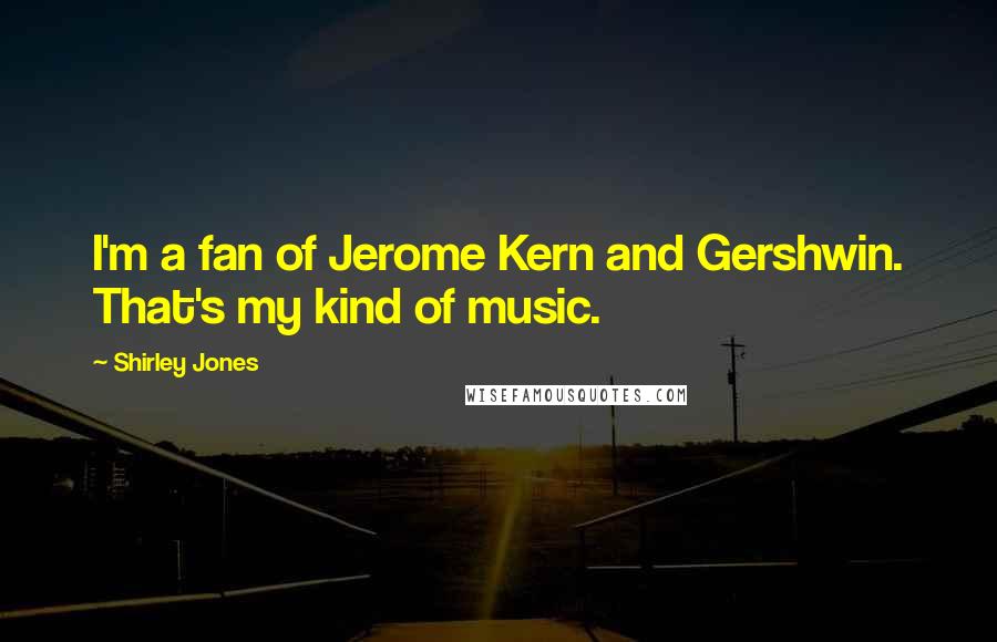 Shirley Jones Quotes: I'm a fan of Jerome Kern and Gershwin. That's my kind of music.