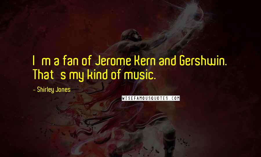 Shirley Jones Quotes: I'm a fan of Jerome Kern and Gershwin. That's my kind of music.