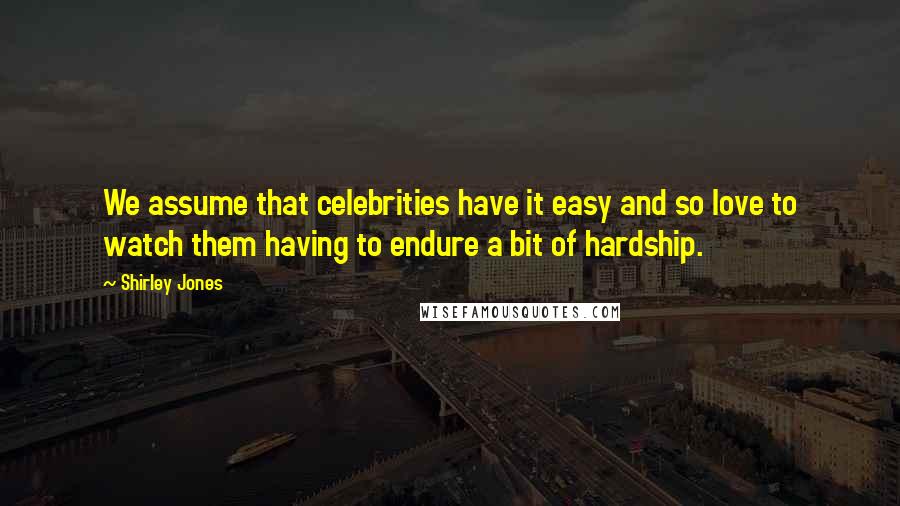 Shirley Jones Quotes: We assume that celebrities have it easy and so love to watch them having to endure a bit of hardship.