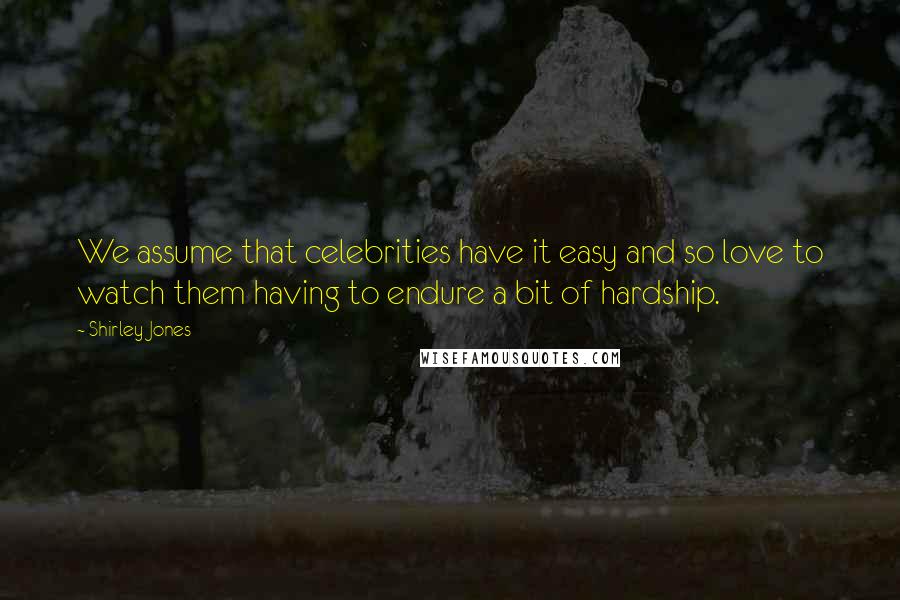 Shirley Jones Quotes: We assume that celebrities have it easy and so love to watch them having to endure a bit of hardship.