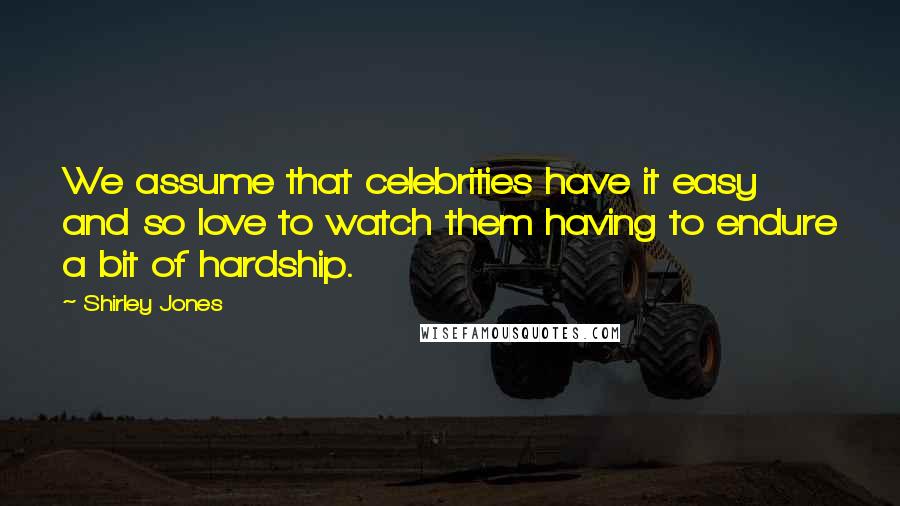 Shirley Jones Quotes: We assume that celebrities have it easy and so love to watch them having to endure a bit of hardship.