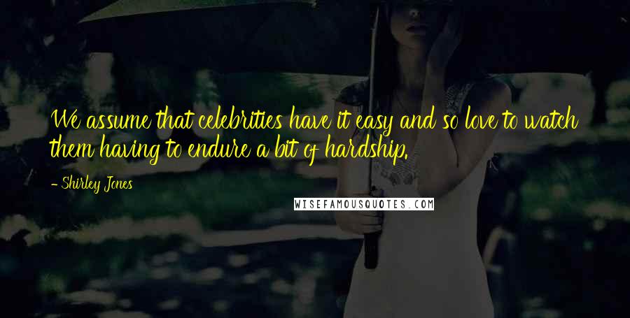 Shirley Jones Quotes: We assume that celebrities have it easy and so love to watch them having to endure a bit of hardship.