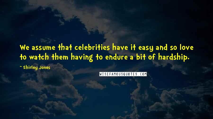 Shirley Jones Quotes: We assume that celebrities have it easy and so love to watch them having to endure a bit of hardship.