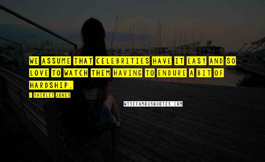 Shirley Jones Quotes: We assume that celebrities have it easy and so love to watch them having to endure a bit of hardship.