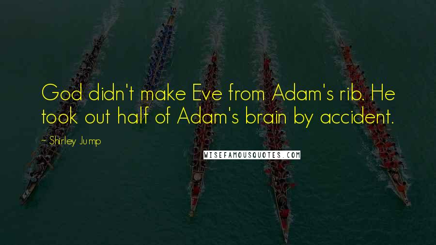 Shirley Jump Quotes: God didn't make Eve from Adam's rib. He took out half of Adam's brain by accident.