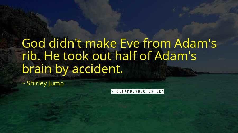 Shirley Jump Quotes: God didn't make Eve from Adam's rib. He took out half of Adam's brain by accident.