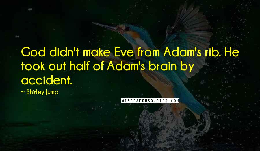 Shirley Jump Quotes: God didn't make Eve from Adam's rib. He took out half of Adam's brain by accident.
