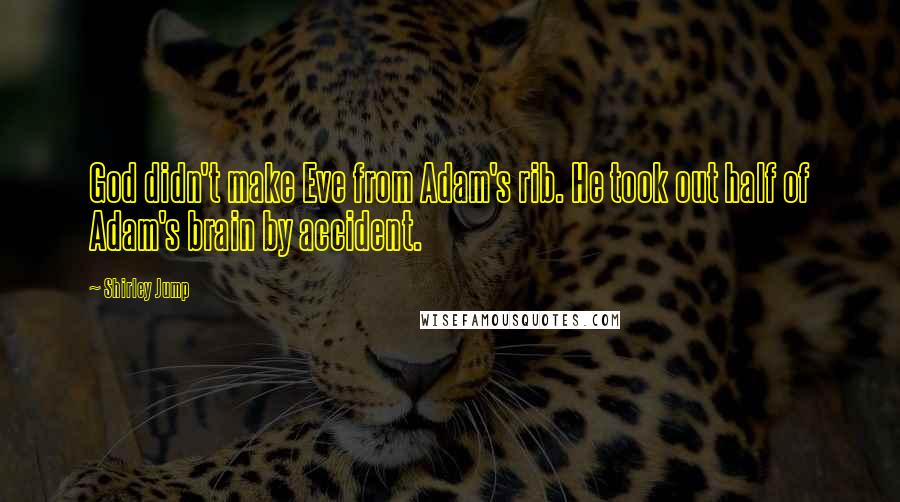 Shirley Jump Quotes: God didn't make Eve from Adam's rib. He took out half of Adam's brain by accident.