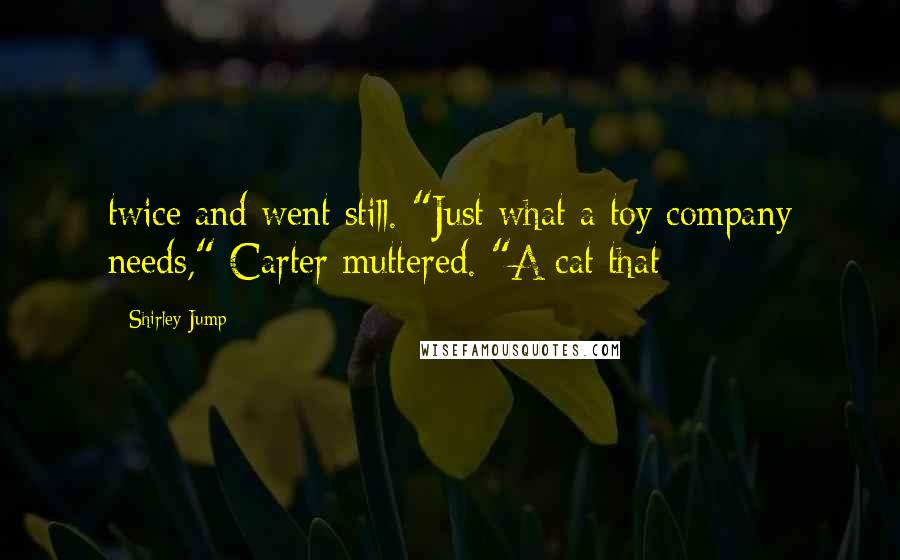 Shirley Jump Quotes: twice and went still. "Just what a toy company needs," Carter muttered. "A cat that