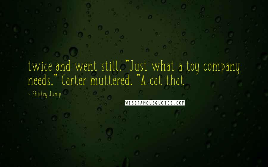 Shirley Jump Quotes: twice and went still. "Just what a toy company needs," Carter muttered. "A cat that