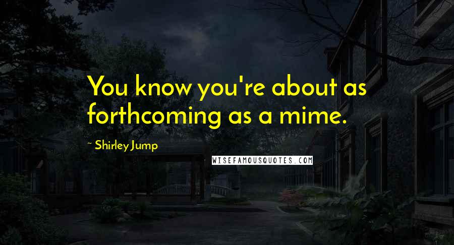 Shirley Jump Quotes: You know you're about as forthcoming as a mime.