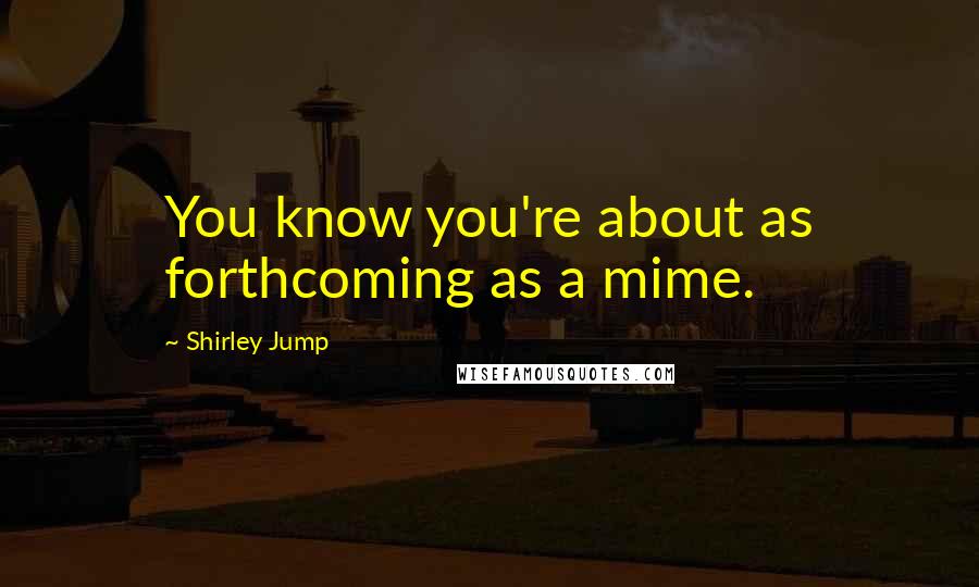 Shirley Jump Quotes: You know you're about as forthcoming as a mime.