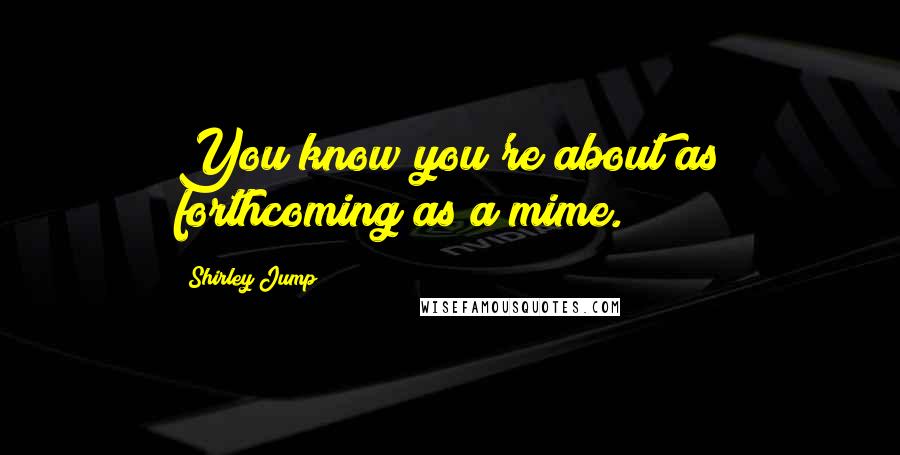 Shirley Jump Quotes: You know you're about as forthcoming as a mime.