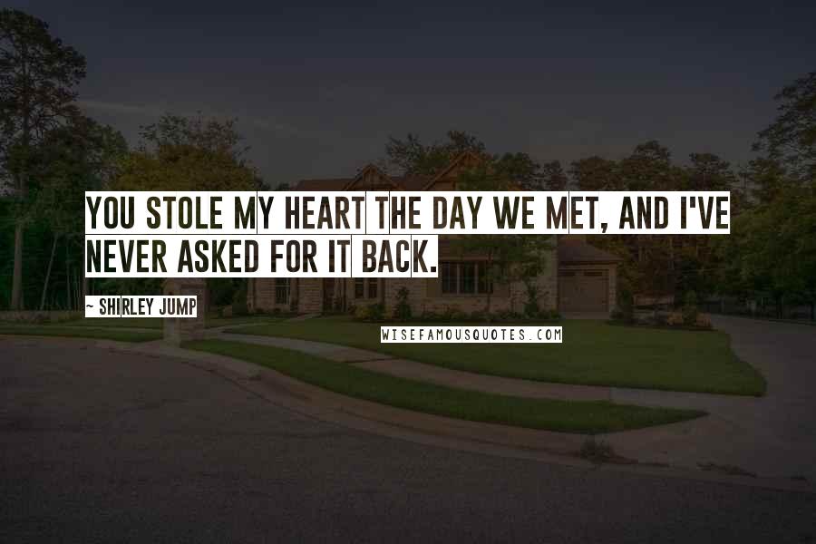 Shirley Jump Quotes: You stole my heart the day we met, and I've never asked for it back.