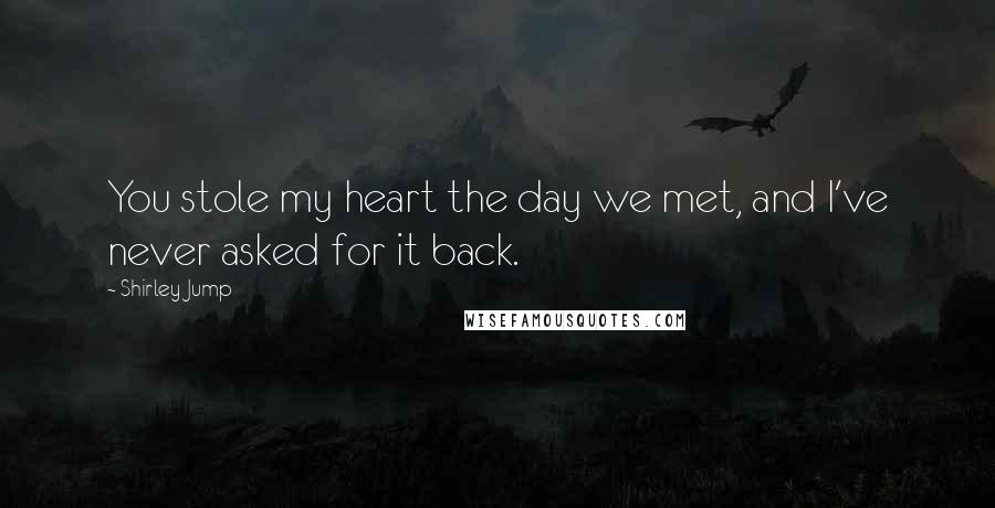 Shirley Jump Quotes: You stole my heart the day we met, and I've never asked for it back.