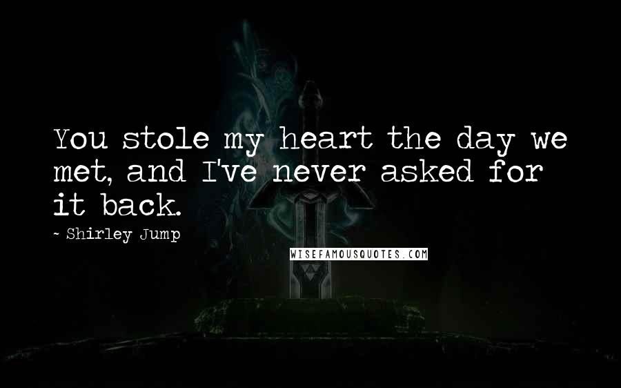 Shirley Jump Quotes: You stole my heart the day we met, and I've never asked for it back.