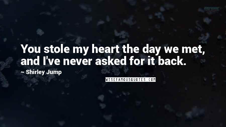 Shirley Jump Quotes: You stole my heart the day we met, and I've never asked for it back.