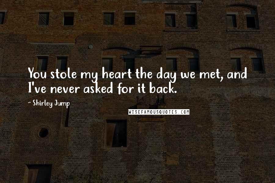 Shirley Jump Quotes: You stole my heart the day we met, and I've never asked for it back.