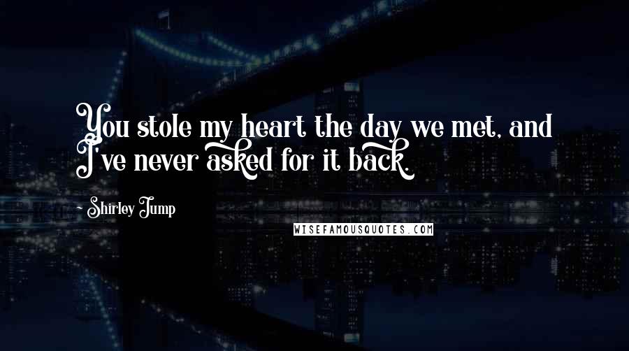 Shirley Jump Quotes: You stole my heart the day we met, and I've never asked for it back.