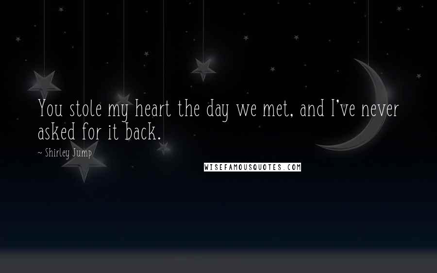 Shirley Jump Quotes: You stole my heart the day we met, and I've never asked for it back.