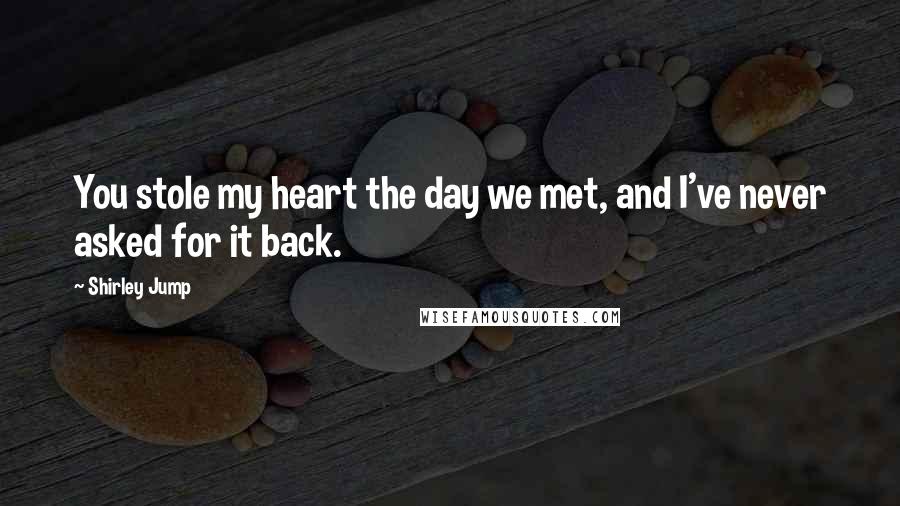 Shirley Jump Quotes: You stole my heart the day we met, and I've never asked for it back.