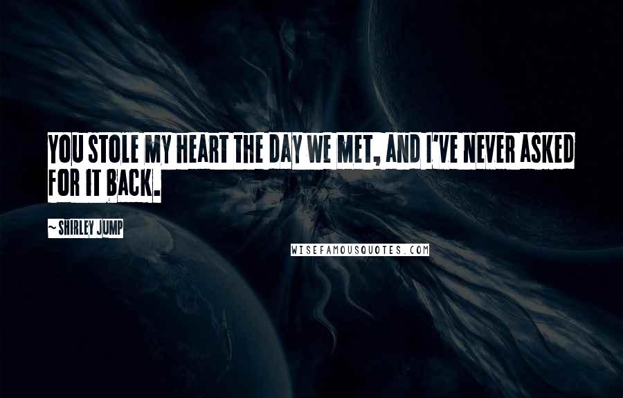 Shirley Jump Quotes: You stole my heart the day we met, and I've never asked for it back.