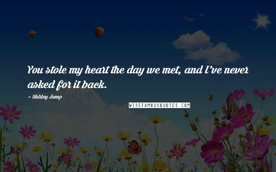Shirley Jump Quotes: You stole my heart the day we met, and I've never asked for it back.
