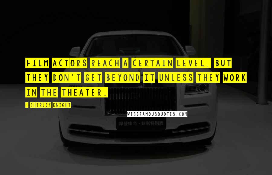 Shirley Knight Quotes: Film actors reach a certain level, but they don't get beyond it unless they work in the theater.