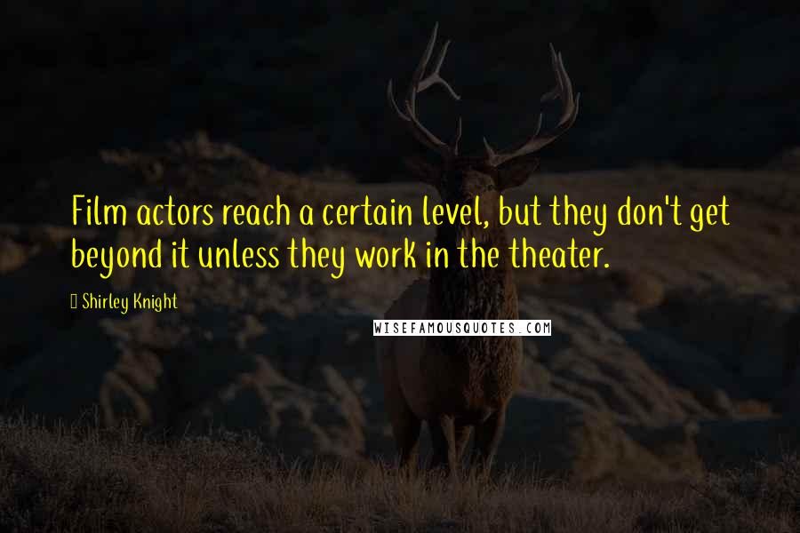 Shirley Knight Quotes: Film actors reach a certain level, but they don't get beyond it unless they work in the theater.