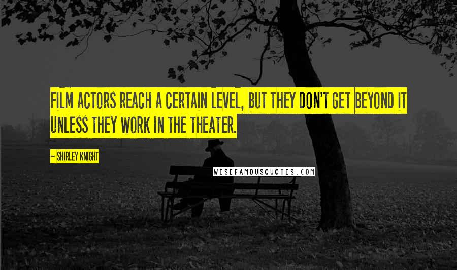 Shirley Knight Quotes: Film actors reach a certain level, but they don't get beyond it unless they work in the theater.