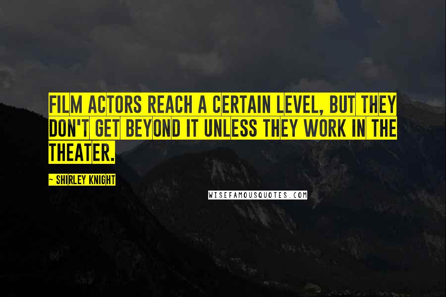 Shirley Knight Quotes: Film actors reach a certain level, but they don't get beyond it unless they work in the theater.