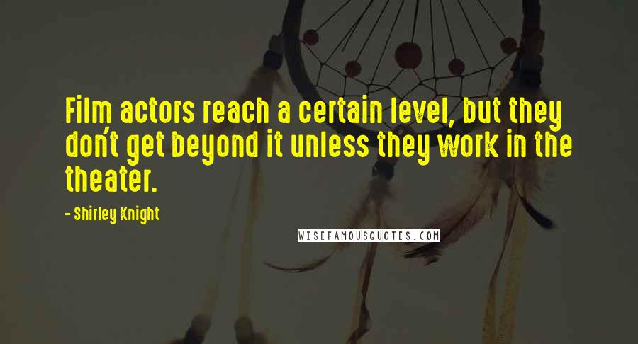 Shirley Knight Quotes: Film actors reach a certain level, but they don't get beyond it unless they work in the theater.