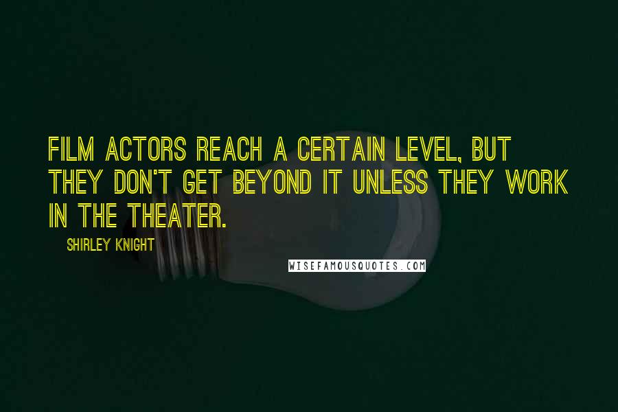 Shirley Knight Quotes: Film actors reach a certain level, but they don't get beyond it unless they work in the theater.